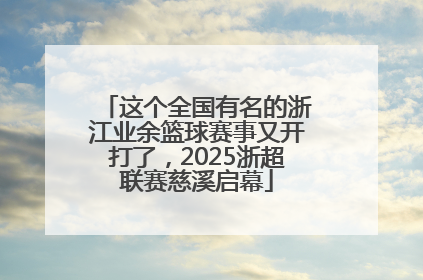 这个全国有名的浙江业余篮球赛事又开打了，2025浙超联赛慈溪启幕