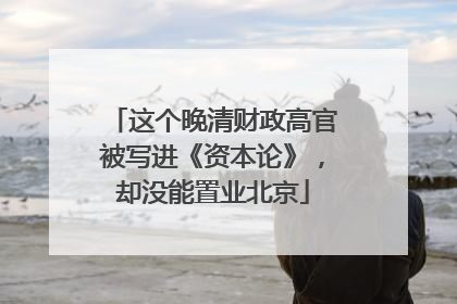 这个晚清财政高官被写进《资本论》，却没能置业北京