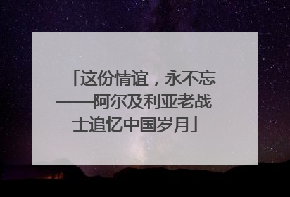 这份情谊，永不忘——阿尔及利亚老战士追忆中国岁月