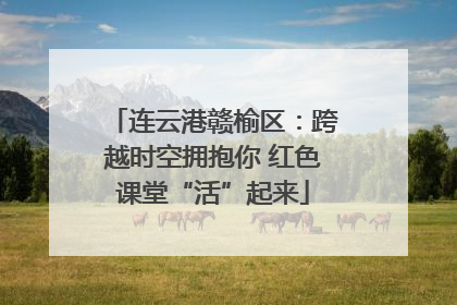连云港赣榆区：跨越时空拥抱你 红色课堂“活”起来