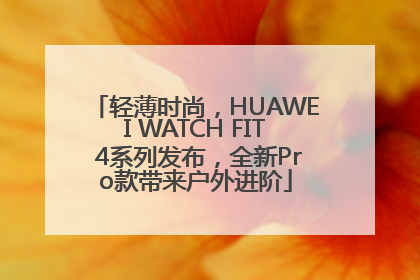 轻薄时尚，HUAWEI WATCH FIT 4系列发布，全新Pro款带来户外进阶