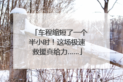 车程缩短了一个半小时！这场极速救援真给力……