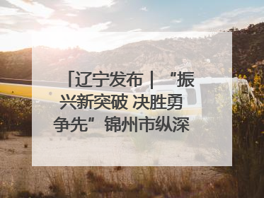 辽宁发布｜“振兴新突破 决胜勇争先”锦州市纵深推进区域中心城市建设 打造高质量发展新增长极