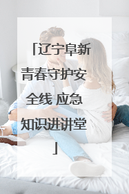 辽宁阜新青春守护安全线 应急知识进讲堂