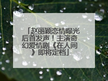 赵丽颖恋情曝光后首发声！主演奇幻爱情剧《在人间》即将定档