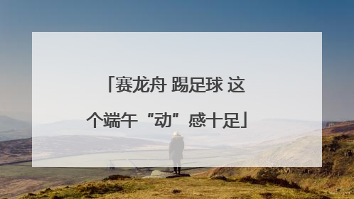 赛龙舟 踢足球 这个端午“动”感十足