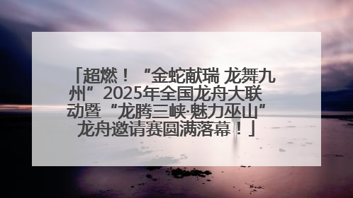 超燃！“金蛇献瑞 龙舞九州”2025年全国龙舟大联动暨“龙腾三峡·魅力巫山”龙舟邀请赛圆满落幕！