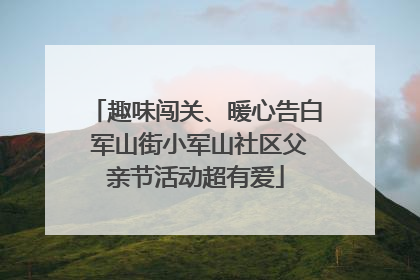 趣味闯关、暖心告白 军山街小军山社区父亲节活动超有爱