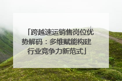 跨越速运销售岗位优势解码：多维赋能构建行业竞争力新范式