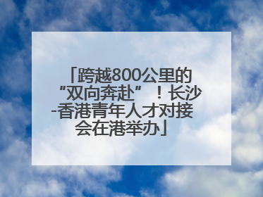 跨越800公里的“双向奔赴”！长沙-香港青年人才对接会在港举办