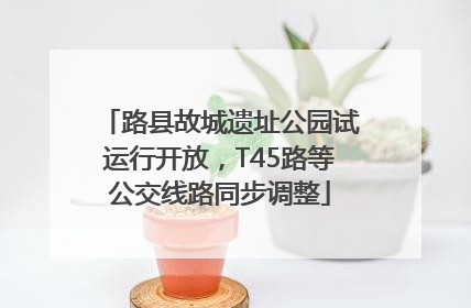 路县故城遗址公园试运行开放，T45路等公交线路同步调整