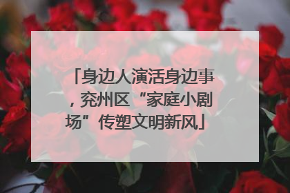 身边人演活身边事，兖州区“家庭小剧场”传塑文明新风