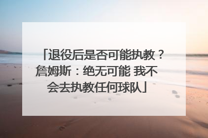 退役后是否可能执教？詹姆斯：绝无可能 我不会去执教任何球队