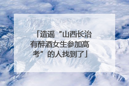 造谣“山西长治有醉酒女生参加高考”的人找到了