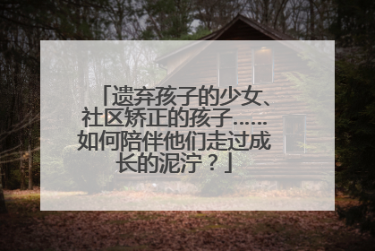遗弃孩子的少女、社区矫正的孩子……如何陪伴他们走过成长的泥泞？