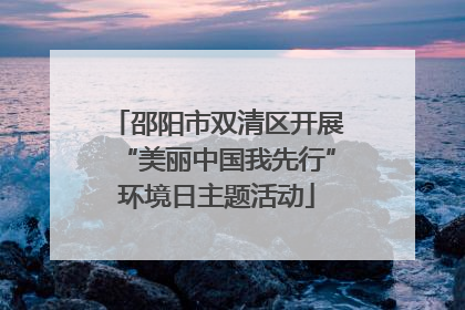 邵阳市双清区开展“美丽中国我先行”环境日主题活动
