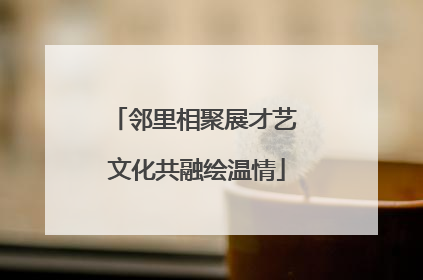 邻里相聚展才艺 文化共融绘温情