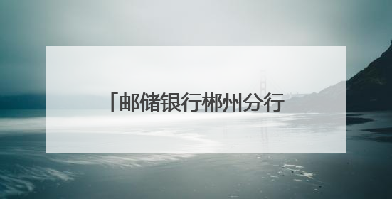 邮储银行郴州分行：暖心服务零距离 金融为民显担当