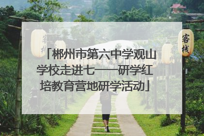 郴州市第六中学观山学校走进七一一研学红培教育营地研学活动