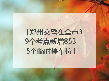 郑州交警在全市39个考点新增8535个临时停车位