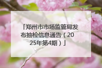 郑州市市场监管局发布抽检信息通告（2025年第4期）