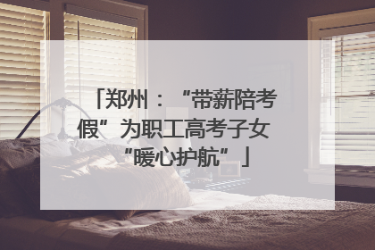郑州：“带薪陪考假”为职工高考子女“暖心护航”