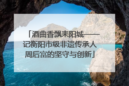 酒曲香飘耒阳城——记衡阳市级非遗传承人周后富的坚守与创新