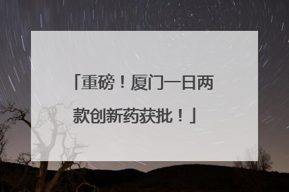 重磅！厦门一日两款创新药获批！