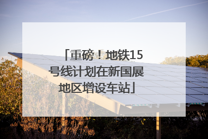 重磅！地铁15号线计划在新国展地区增设车站