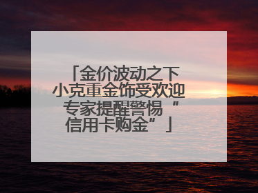 金价波动之下 小克重金饰受欢迎 专家提醒警惕“信用卡购金”