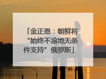 金正恩：朝鲜将“始终不渝地无条件支持”俄罗斯