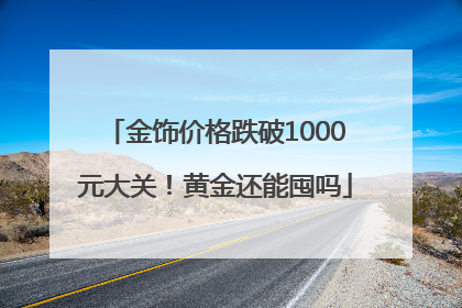 金饰价格跌破1000元大关！黄金还能囤吗