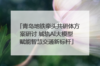 青岛地铁牵头共研体方案研讨 城轨AI大模型赋能智慧交通新标杆