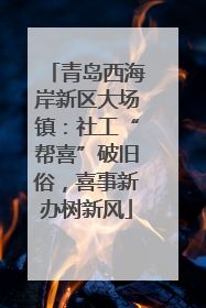 青岛西海岸新区大场镇：社工“帮喜”破旧俗，喜事新办树新风