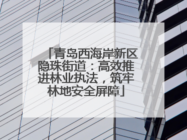 青岛西海岸新区隐珠街道：高效推进林业执法，筑牢林地安全屏障
