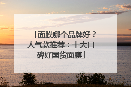 面膜哪个品牌好？人气款推荐：十大口碑好国货面膜
