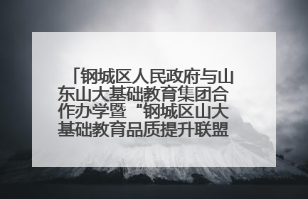 钢城区人民政府与山东山大基础教育集团合作办学暨“钢城区山大基础教育品质提升联盟”签约揭牌活动举行