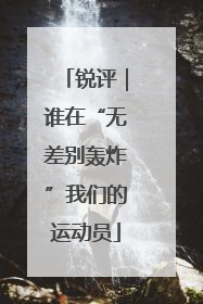 锐评｜谁在“无差别轰炸”我们的运动员