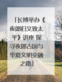 长博举办《夜郎归义致太平》讲座 探寻夜郎古国与华夏文明交融之路
