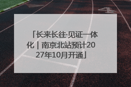 长来长往·见证一体化｜南京北站预计2027年10月开通