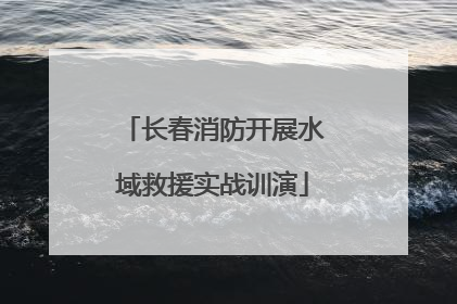 长春消防开展水域救援实战训演