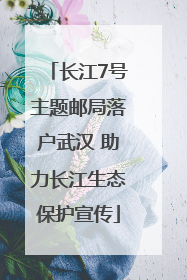 长江7号主题邮局落户武汉 助力长江生态保护宣传