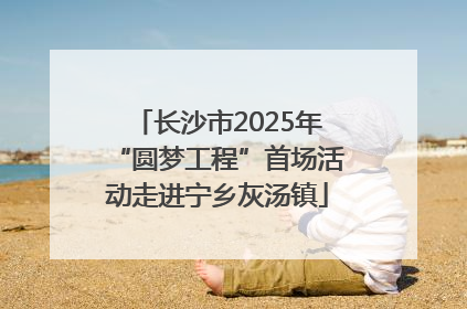 长沙市2025年“圆梦工程”首场活动走进宁乡灰汤镇