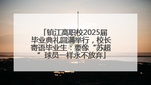 镇江高职校2025届毕业典礼圆满举行，校长寄语毕业生：要像“苏超”球员一样永不放弃