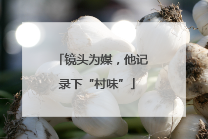 镜头为媒，他记录下“村味”