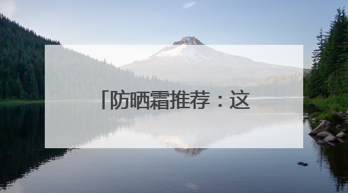 防晒霜推荐：这10款口碑好，选对了“晒不黑”