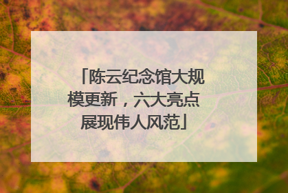 陈云纪念馆大规模更新，六大亮点展现伟人风范
