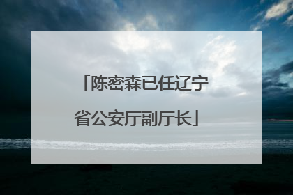 陈密森已任辽宁省公安厅副厅长