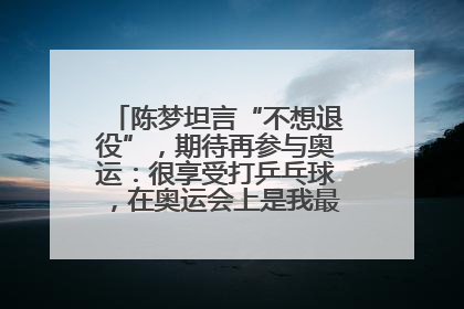 陈梦坦言“不想退役”，期待再参与奥运：很享受打乒乓球，在奥运会上是我最幸福的时候