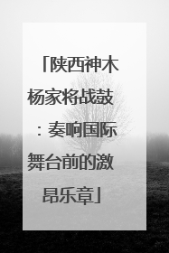 陕西神木杨家将战鼓：奏响国际舞台前的激昂乐章